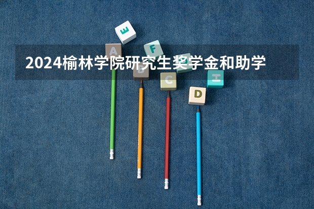 2024榆林学院研究生奖学金和助学金有哪些