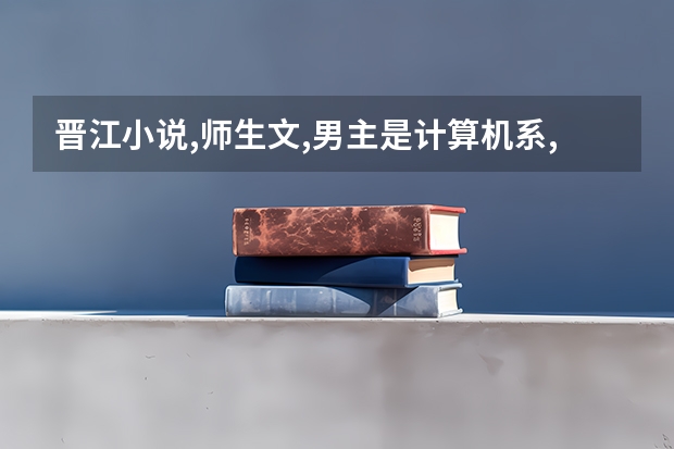 晋江小说,师生文,男主是计算机系,女主是男主唯一的女学生，之后为女主申请了研究生导师，外号叫有钱？（福州大学晋江校区土木系研究生今年的录取分数线）