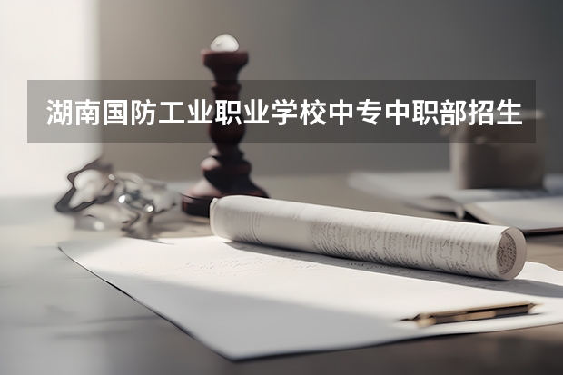 湖南国防工业职业学校中专中职部招生简章电话师资怎么样公办还是民办