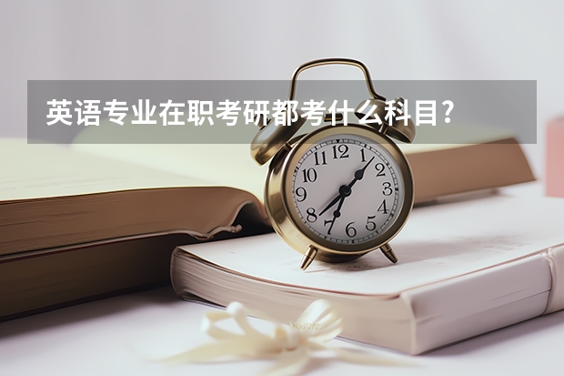 英语专业在职考研都考什么科目?