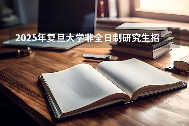 2025年复旦大学非全日制研究生招生简章汇总（复旦大学非全日制研究生简章信息汇总2025（专业、学制、学费））