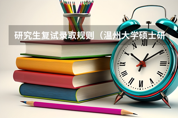 研究生复试录取规则(温州大学硕士研究生招生章程)