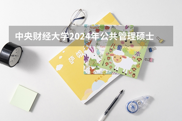中央财经大学2024年公共管理硕士（MPA）招生简章（199管理类联考预报名流程详细步骤）