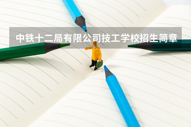中铁十二局有限公司技工学校招生简章师资怎么样电话公办还是民办