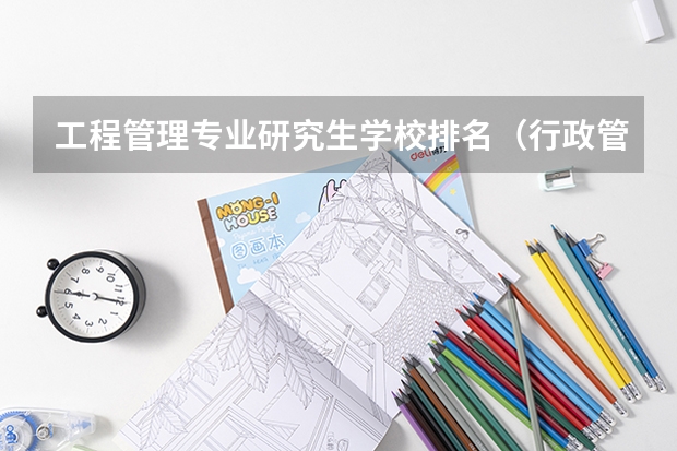 工程管理专业研究生学校排名（行政管理研究生学校排名）
