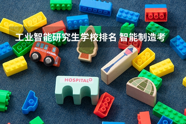 工业智能研究生学校排名 智能制造考研最好考的学校