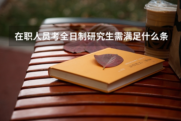 在职人员考全日制研究生需满足什么条件?