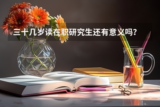 三十几岁读在职研究生还有意义吗？