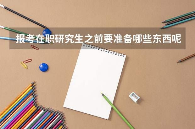 报考在职研究生之前要准备哪些东西呢?