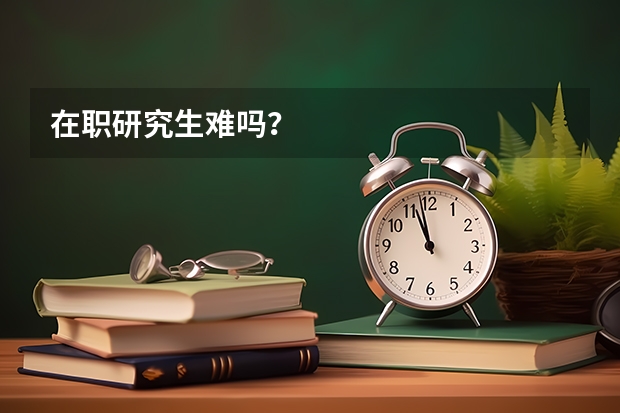 在职研究生难吗?
