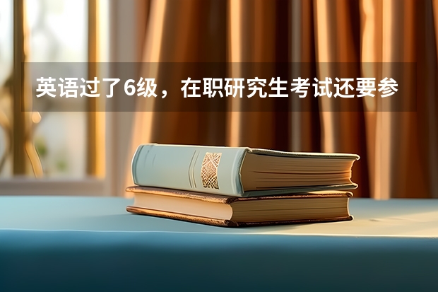 英语过了6级,在职研究生考试还要参加英语考试吗?求解答