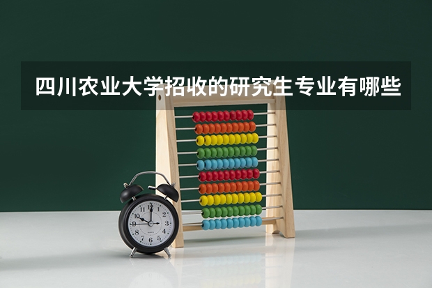 四川农业大学招收的研究生专业有哪些，希望具体一些