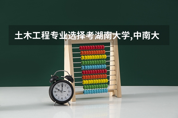 土木工程专业选择考湖南大学,中南大学,华南理工大学的研究生哪个学校好