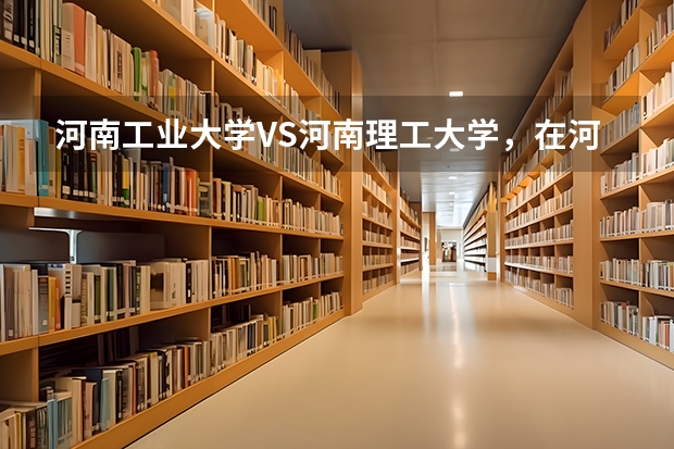 河南工业大学VS河南理工大学，在河南哪个更好