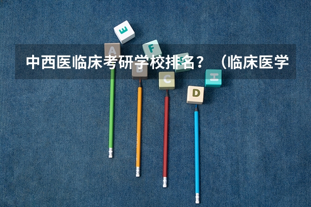 中西医临床考研学校排名？（临床医学研究生211院校排名）