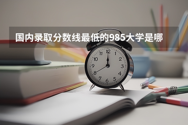国内录取分数线最低的985大学是哪一所大学？好考吗？