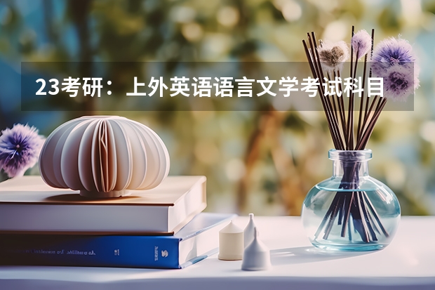 23考研：上外英语语言文学考试科目、研究方向？（专硕研究生入学考试初试科目设置及试题选用一览表？）