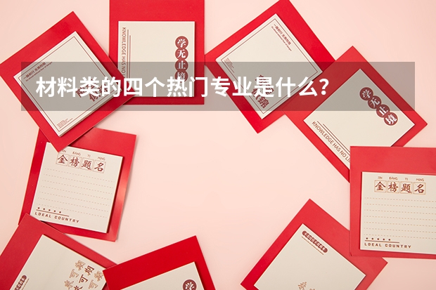 材料类的四个热门专业是什么?