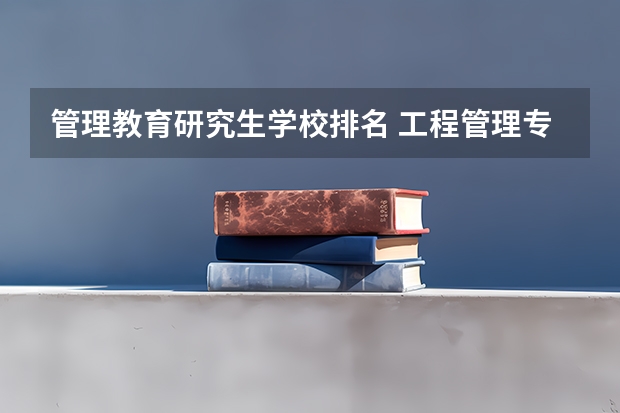 管理教育研究生学校排名 工程管理专业研究生学校排名
