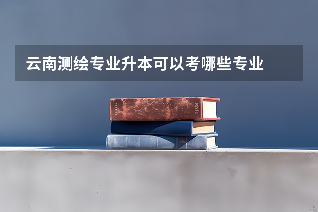 云南测绘专业升本可以考哪些专业