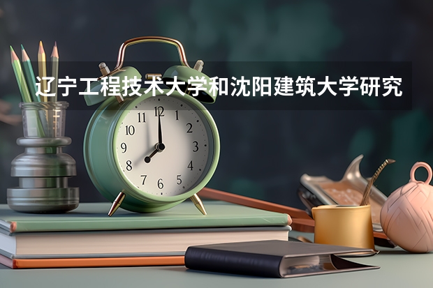 辽宁工程技术大学和沈阳建筑大学研究生学院土木工程方面哪个好一些？
