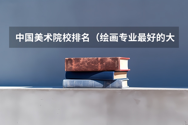 中国美术院校排名（绘画专业最好的大学排名）