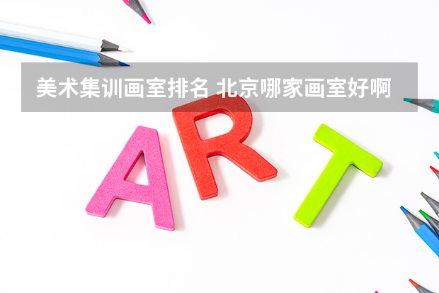 美术集训画室排名 北京哪家画室好啊？我最近想报一个美术培训班。