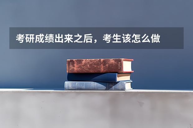 考研成绩出来之后，考生该怎么做