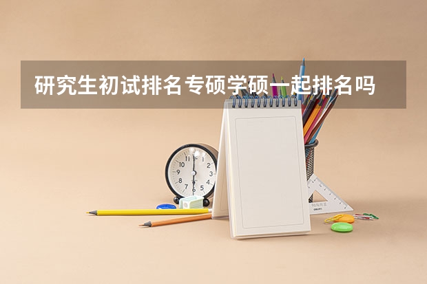 研究生初试排名专硕学硕一起排名吗