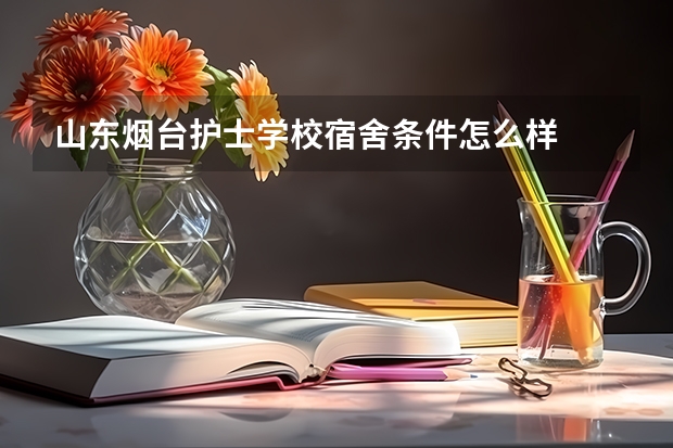 山东烟台护士学校宿舍条件怎么样