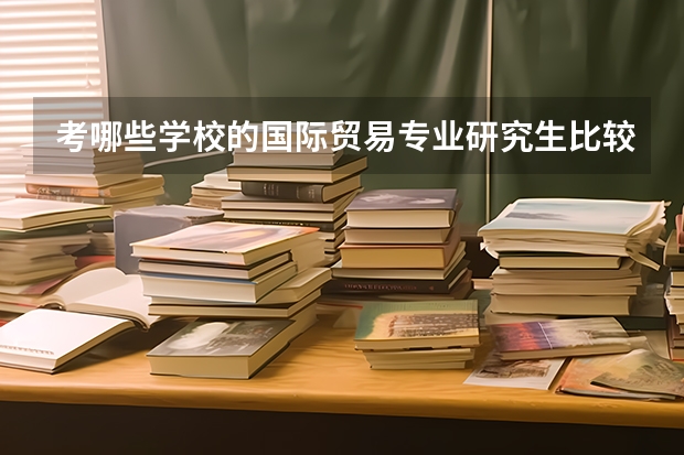 考哪些学校的国际贸易专业研究生比较好?哪些学校比较好考?