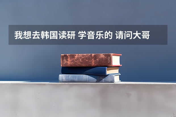我想去韩国读研 学音乐的 请问大哥大姐谁知道韩国哪些艺术的学校比较好