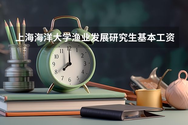 上海海洋大学渔业发展研究生基本工资多少
