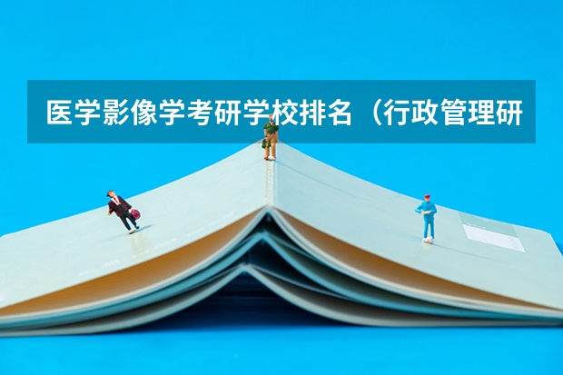 医学影像学考研学校排名（行政管理研究生学校排名）