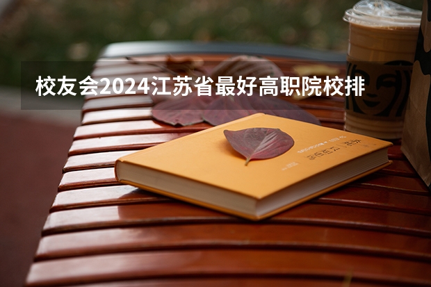 校友会2024江苏省最好高职院校排名，江苏农牧科技职业学院前五 江苏省高职院校排名