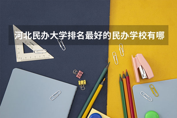 河北民办大学排名最好的民办学校有哪些