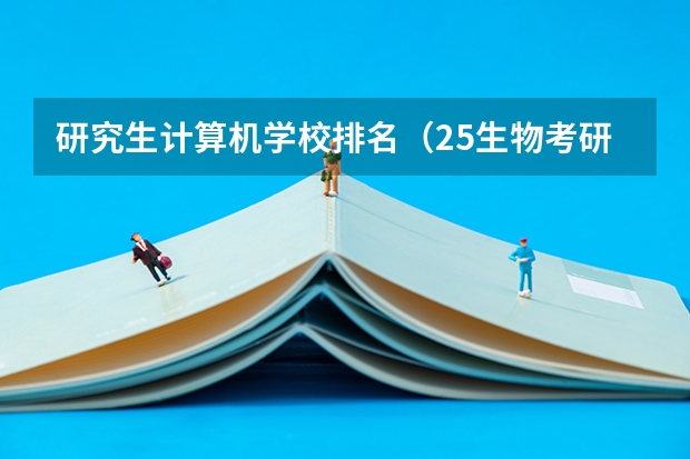 研究生计算机学校排名(25生物考研择校|9所院校生物信息学专业考情分析(院校介绍、招生数据、初试内容)!)