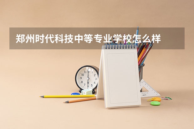 郑州时代科技中等专业学校怎么样