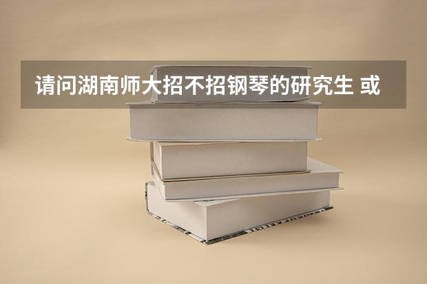 请问湖南师大招不招钢琴的研究生 或者音教 主专业是钢琴这种的 好考吗？考试曲目的范围是什么？
