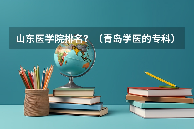 山东医学院排名？（青岛学医的专科）