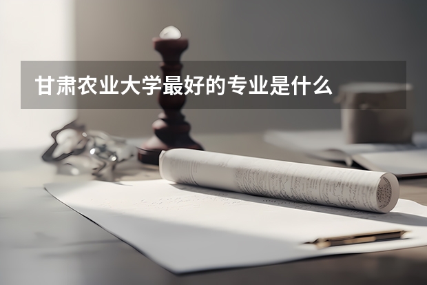甘肃农业大学最好的专业是什么