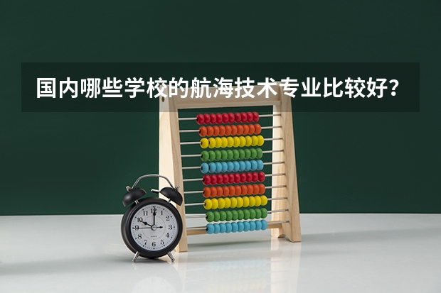 国内哪些学校的航海技术专业比较好？
