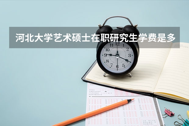 河北大学艺术硕士在职研究生学费是多少?