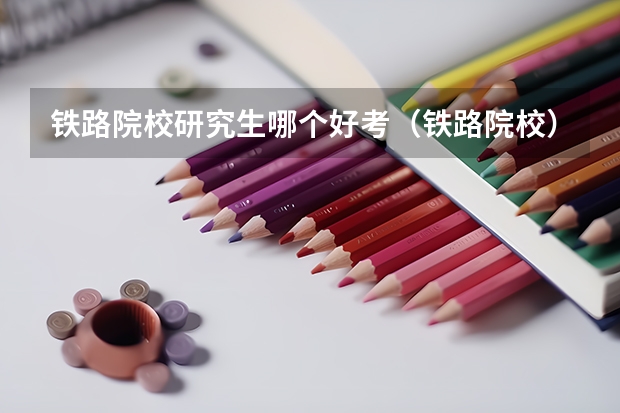 铁路院校研究生哪个好考（铁路院校）