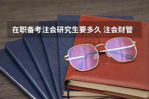 在职备考注会研究生要多久 注会财管学习多长时间？附备考经验
