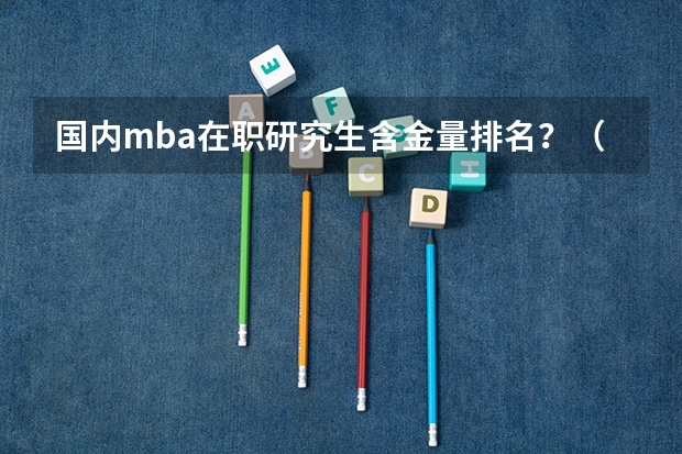 国内mba在职研究生含金量排名？（国内mba在职研究生含金量排名？）