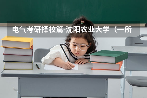 电气考研择校篇-沈阳农业大学（一所省一流高校，电网录取率名列前茅，22考研过线100%录取！）（电气工程及其自动化考研）