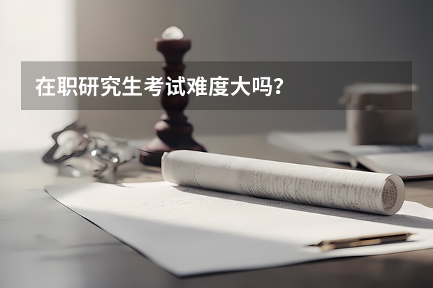 在职研究生考试难度大吗?