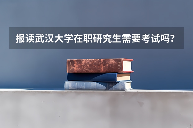 报读武汉大学在职研究生需要考试吗?