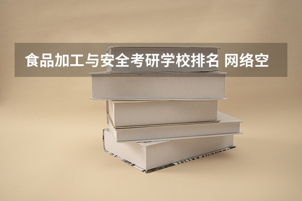 食品加工与安全考研学校排名 网络空间安全专业考研学校排名